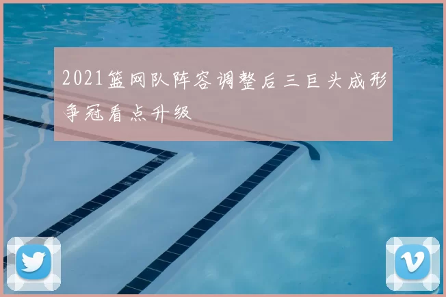 2021篮网队阵容调整后三巨头成形争冠看点升级