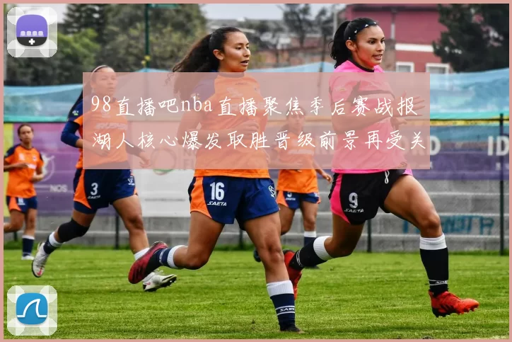 98直播吧nba直播聚焦季后赛战报 湖人核心爆发取胜晋级前景再受关注