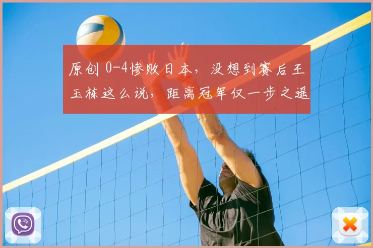 原创 0-4惨败日本，没想到赛后王玉栋这么说，距离冠军仅一步之遥