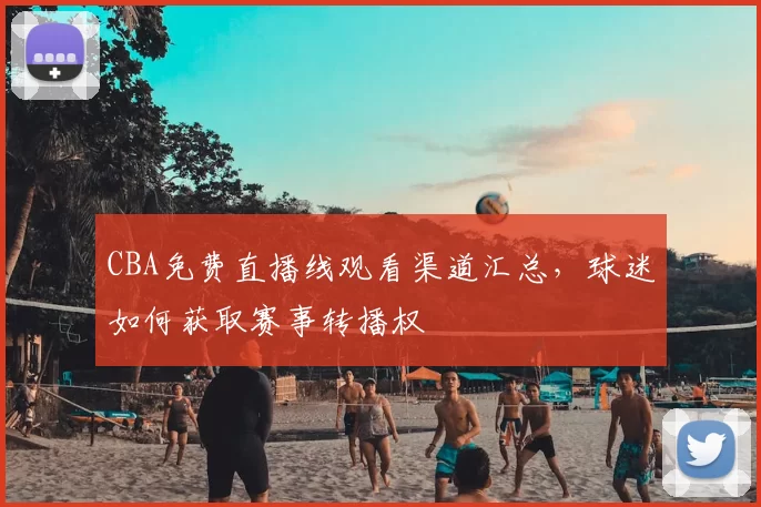 CBA免费直播线观看渠道汇总，球迷如何获取赛事转播权