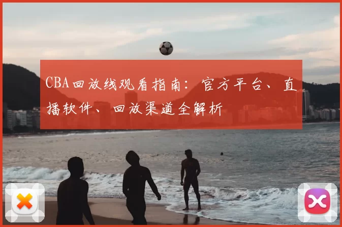 CBA回放线观看指南：官方平台、直播软件、回放渠道全解析