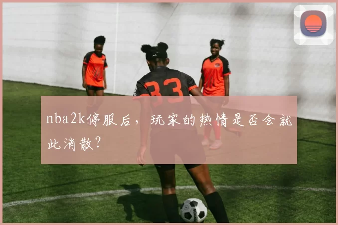 nba2k停服后，玩家的热情是否会就此消散？