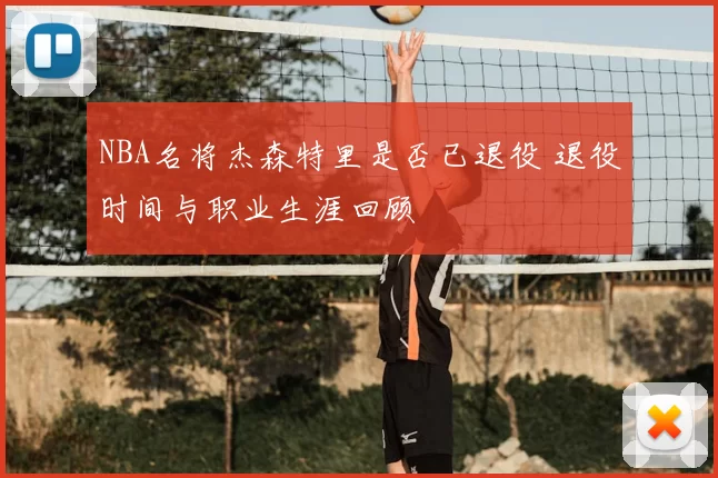 NBA名将杰森特里是否已退役 退役时间与职业生涯回顾