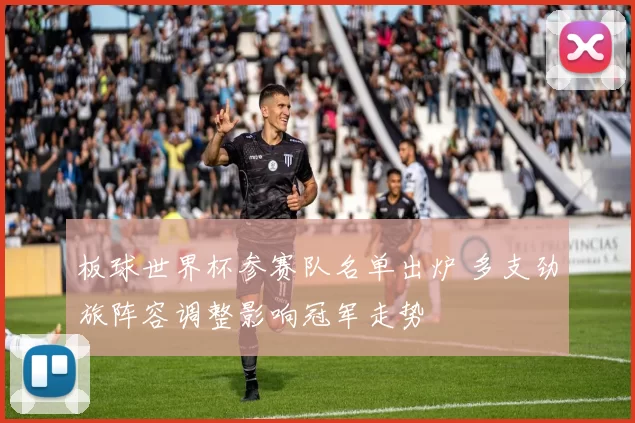 板球世界杯参赛队名单出炉 多支劲旅阵容调整影响冠军走势