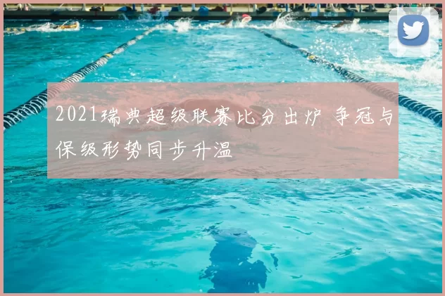 2021瑞典超级联赛比分出炉 争冠与保级形势同步升温