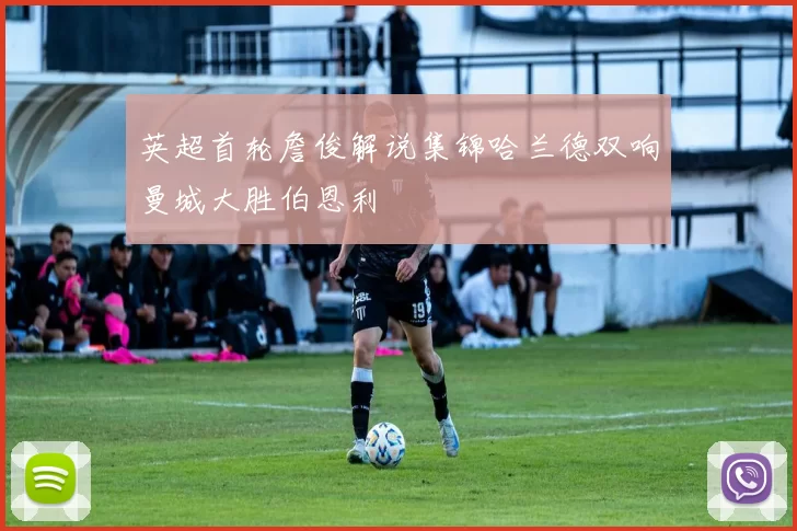 英超首轮詹俊解说集锦哈兰德双响曼城大胜伯恩利