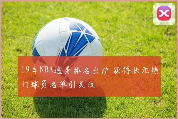 19年NBA选秀排名出炉 获得状元热门球员名单引关注