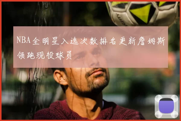 NBA全明星入选次数排名更新詹姆斯领跑现役球员