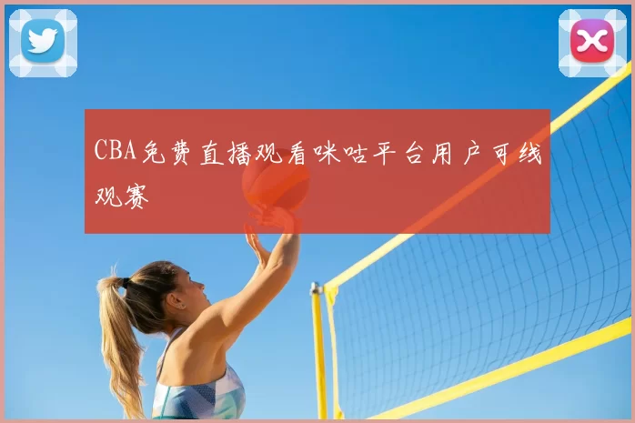 CBA免费直播观看咪咕平台用户可线观赛