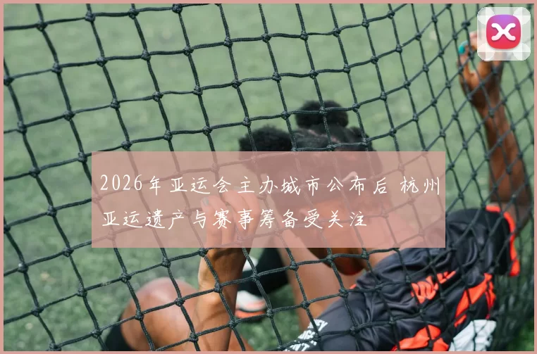 2026年亚运会主办城市公布后 杭州亚运遗产与赛事筹备受关注