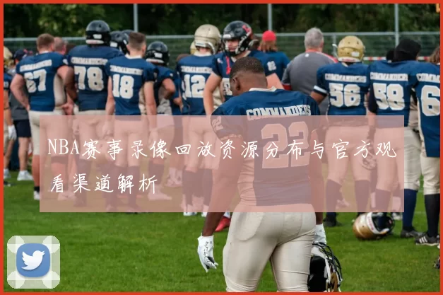 NBA赛事录像回放资源分布与官方观看渠道解析