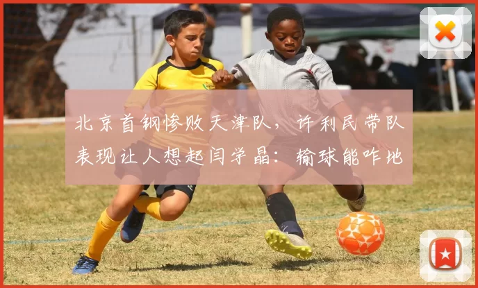 北京首钢惨败天津队，许利民带队表现让人想起闫学晶：输球能咋地