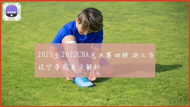2021至2022CBA总决赛回顾 浙江与辽宁争冠看点解析