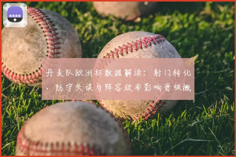 丹麦队欧洲杯数据解读：射门转化、防守失误与阵容效率影响晋级概率
