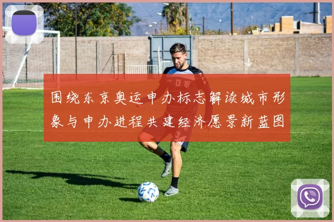 围绕东京奥运申办标志解读城市形象与申办进程共建经济愿景新蓝图