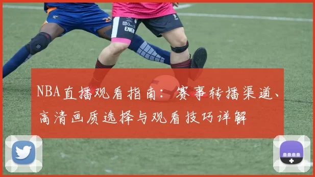 NBA直播观看指南：赛事转播渠道、高清画质选择与观看技巧详解