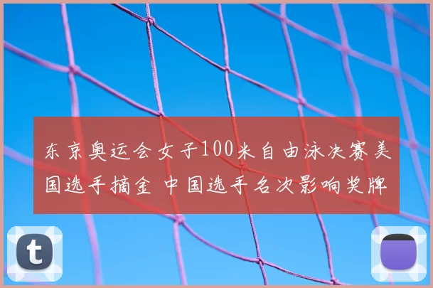 东京奥运会女子100米自由泳决赛美国选手摘金 中国选手名次影响奖牌榜