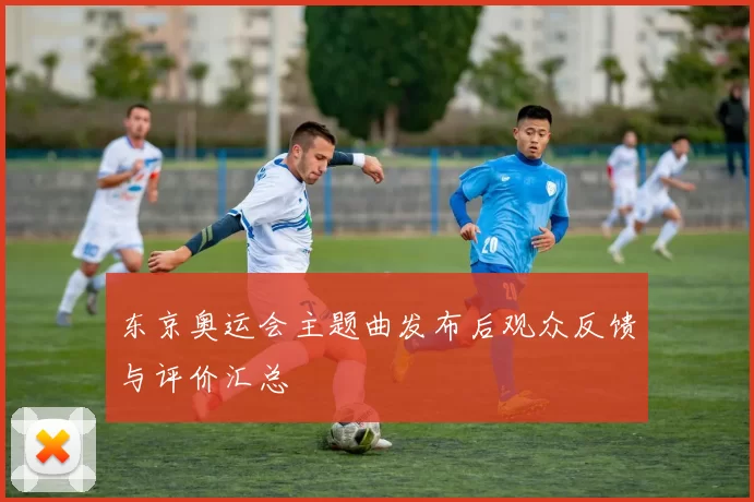 东京奥运会主题曲发布后观众反馈与评价汇总