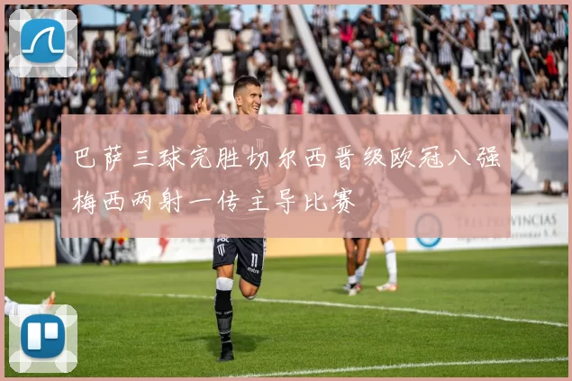 巴萨三球完胜切尔西晋级欧冠八强梅西两射一传主导比赛