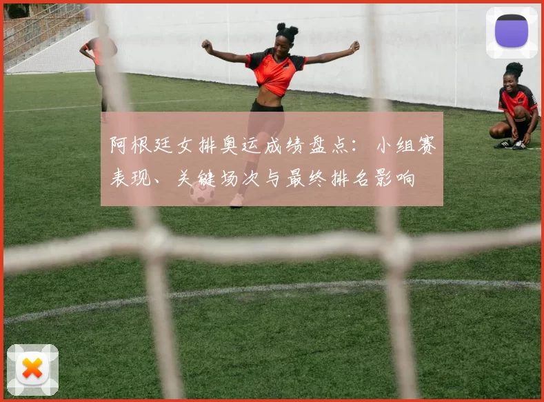 阿根廷女排奥运成绩盘点：小组赛表现、关键场次与最终排名影响