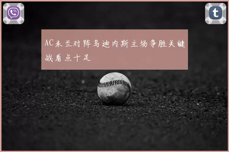 AC米兰对阵乌迪内斯主场争胜关键战看点十足