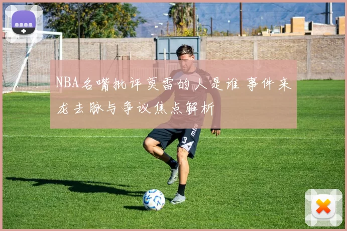 NBA名嘴批评莫雷的人是谁 事件来龙去脉与争议焦点解析