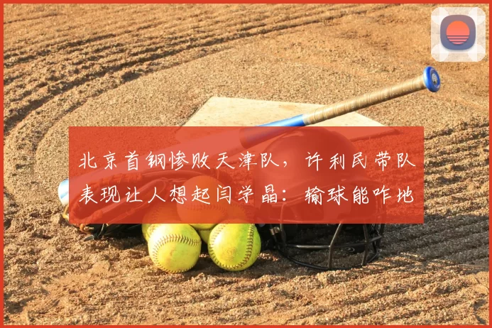 北京首钢惨败天津队,许利民带队表现让人想起闫学晶:输球能咋地