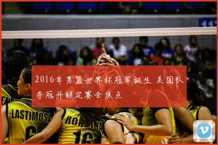 2016年男篮世界杯冠军诞生 美国队夺冠并锁定赛会焦点