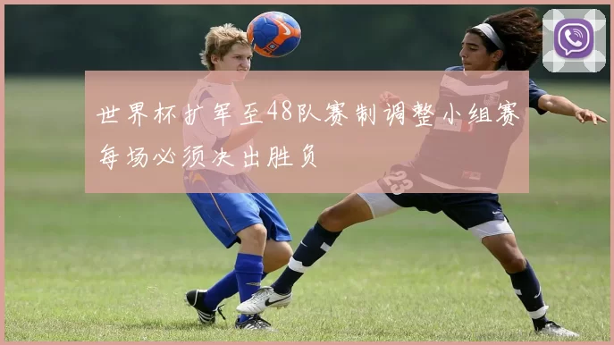 世界杯扩军至48队赛制调整小组赛每场必须决出胜负