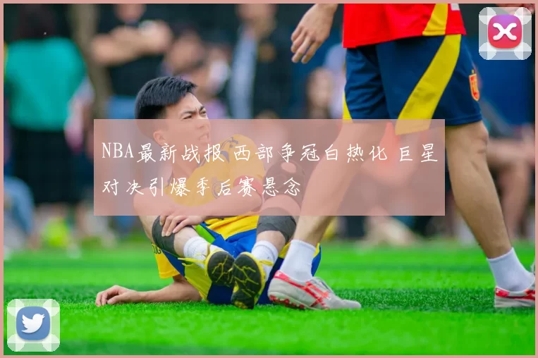NBA最新战报 西部争冠白热化 巨星对决引爆季后赛悬念