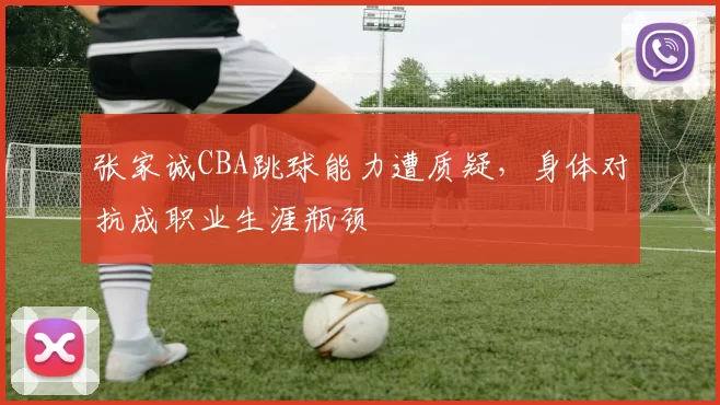 张家诚CBA跳球能力遭质疑，身体对抗成职业生涯瓶颈