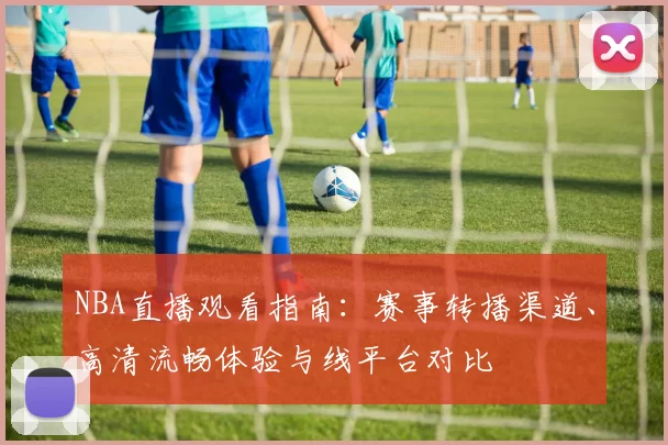 NBA直播观看指南：赛事转播渠道、高清流畅体验与线平台对比