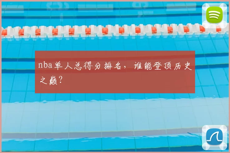 nba单人总得分排名，谁能登顶历史之巅？