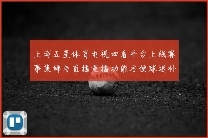 上海五星体育电视回看平台上线赛事集锦与直播重播功能方便球迷补看精彩比赛