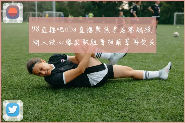 98直播吧nba直播聚焦季后赛战报 湖人核心爆发取胜晋级前景再受关注