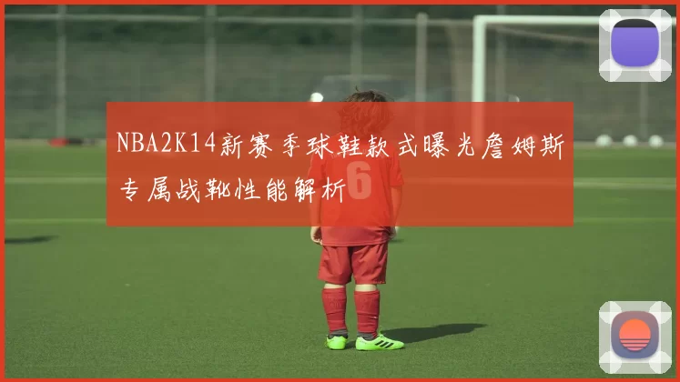 NBA2K14新赛季球鞋款式曝光詹姆斯专属战靴性能解析