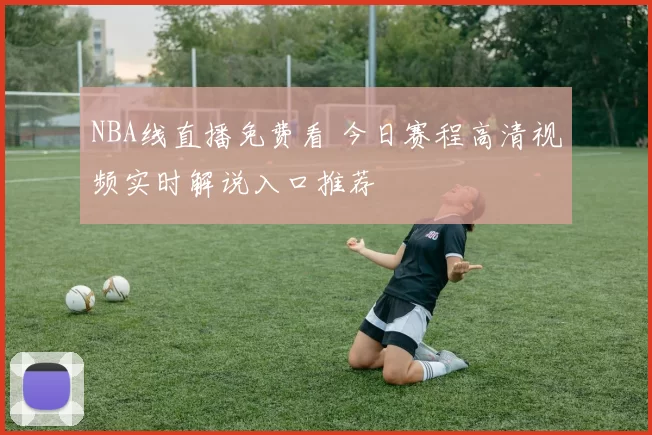 NBA线直播免费看 今日赛程高清视频实时解说入口推荐