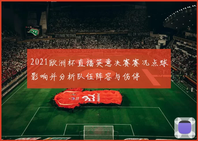 2021欧洲杯直播英意决赛赛况点球影响并分析队伍阵容与伤停
