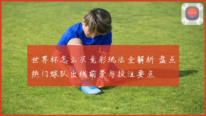 世界杯怎么买竞彩玩法全解析 盘点热门球队出线前景与投注要点