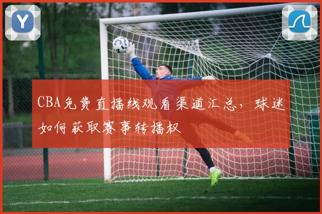 CBA免费直播线观看渠道汇总，球迷如何获取赛事转播权