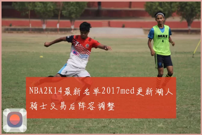 NBA2K14最新名单2017med更新湖人骑士交易后阵容调整