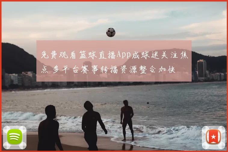 免费观看篮球直播App成球迷关注焦点 多平台赛事转播资源整合加快