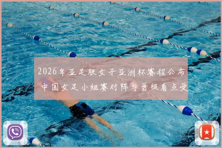 2026年亚足联女子亚洲杯赛程公布 中国女足小组赛对阵与晋级看点受关注