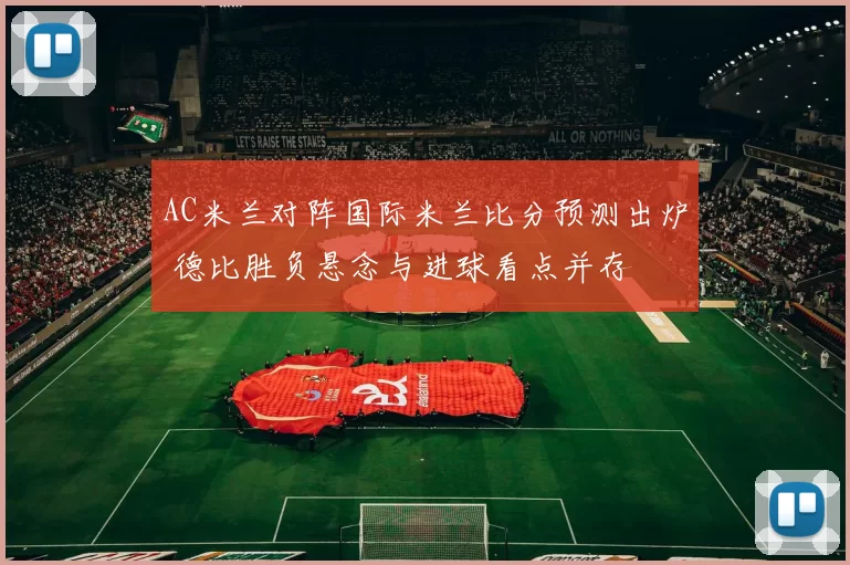 AC米兰对阵国际米兰比分预测出炉 德比胜负悬念与进球看点并存