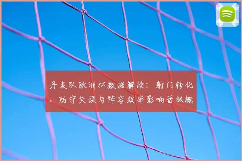 丹麦队欧洲杯数据解读：射门转化、防守失误与阵容效率影响晋级概率