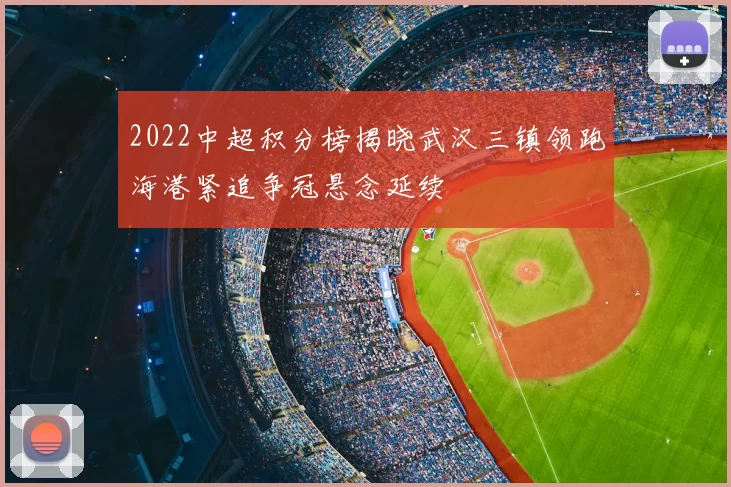 2022中超积分榜揭晓武汉三镇领跑海港紧追争冠悬念延续
