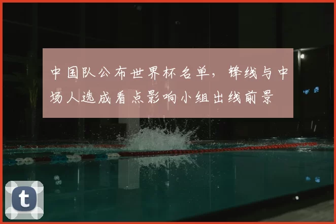 中国队公布世界杯名单，锋线与中场人选成看点影响小组出线前景