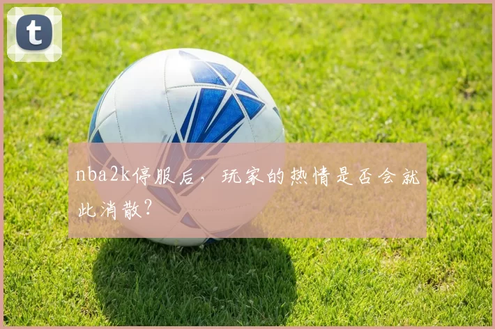 nba2k停服后，玩家的热情是否会就此消散？