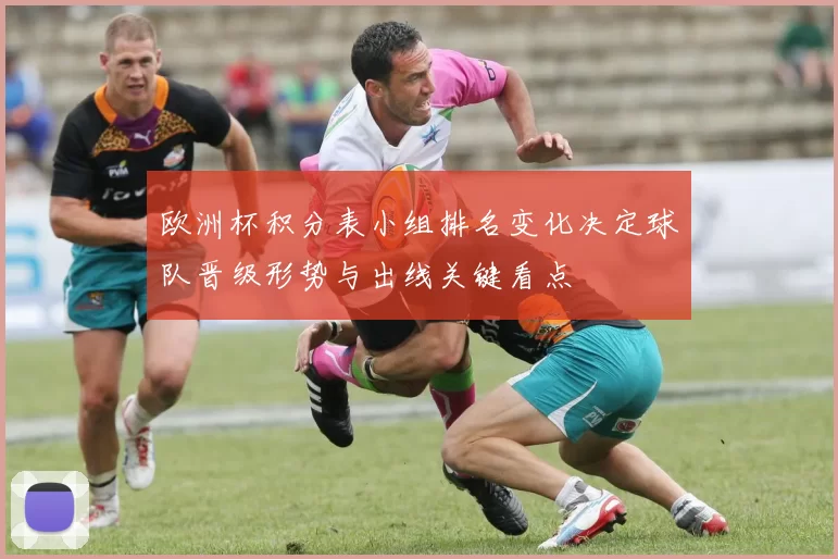 欧洲杯积分表小组排名变化决定球队晋级形势与出线关键看点