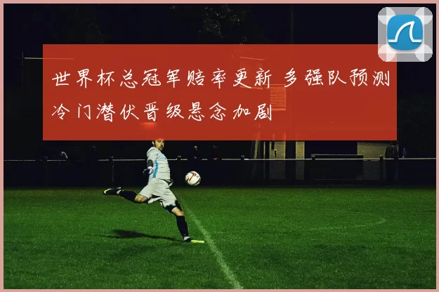 世界杯总冠军赔率更新 多强队预测冷门潜伏晋级悬念加剧